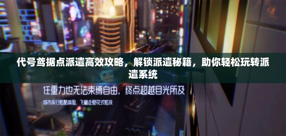 代号鸢据点派遣高效攻略，解锁派遣秘籍，助你轻松玩转派遣系统