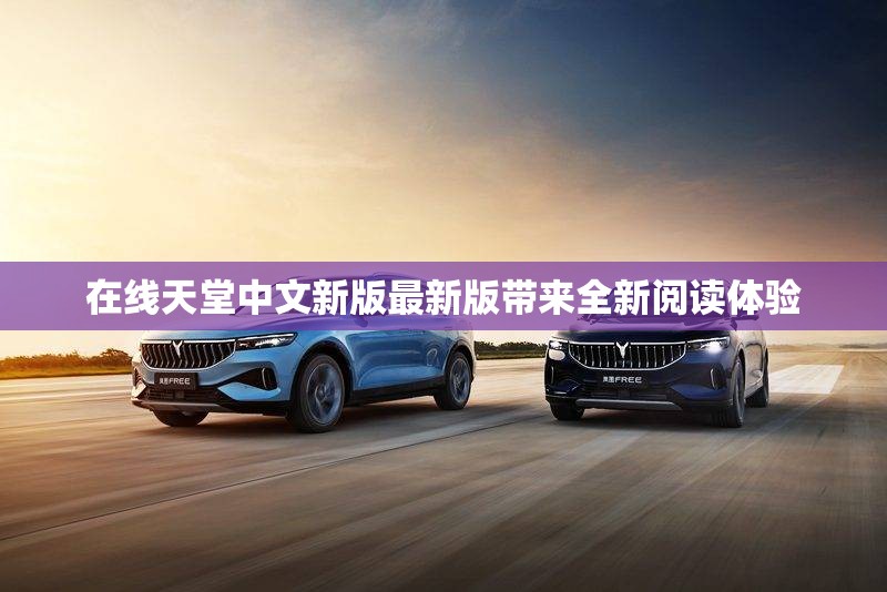 在线天堂中文新版最新版带来全新阅读体验
