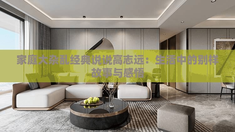 家庭大杂乱经典说说高志远：生活中的别样故事与感悟