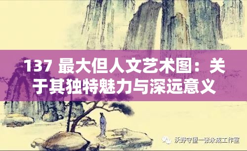 137 最大但人文艺术图：关于其独特魅力与深远意义的探讨