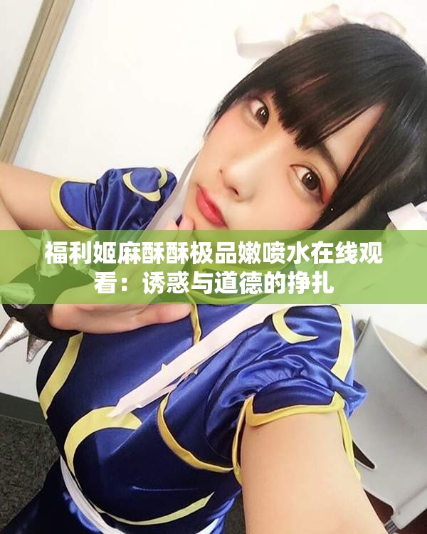 福利姬麻酥酥极品嫩喷水在线观看：诱惑与道德的挣扎