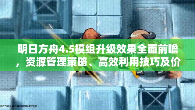 明日方舟4.5模组升级效果全面前瞻，资源管理策略、高效利用技巧及价值最大化解析