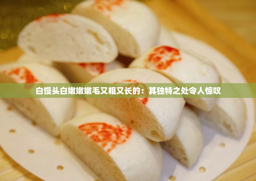白馒头白嫩嫩嫩毛又粗又长的：其独特之处令人惊叹