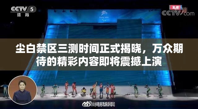 尘白禁区三测时间正式揭晓，万众期待的精彩内容即将震撼上演