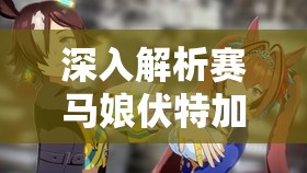 深入解析赛马娘伏特加属性，揭秘闪耀优俊少女在赛场上的真实实力表现