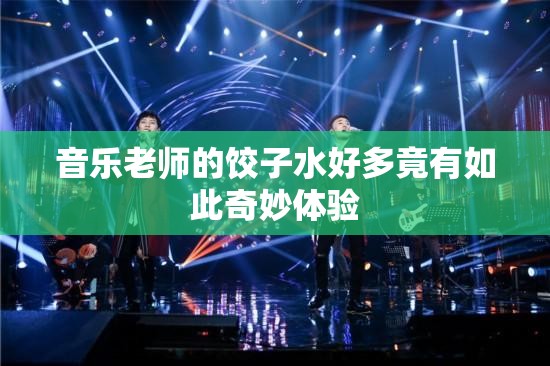 音乐老师的饺子水好多竟有如此奇妙体验