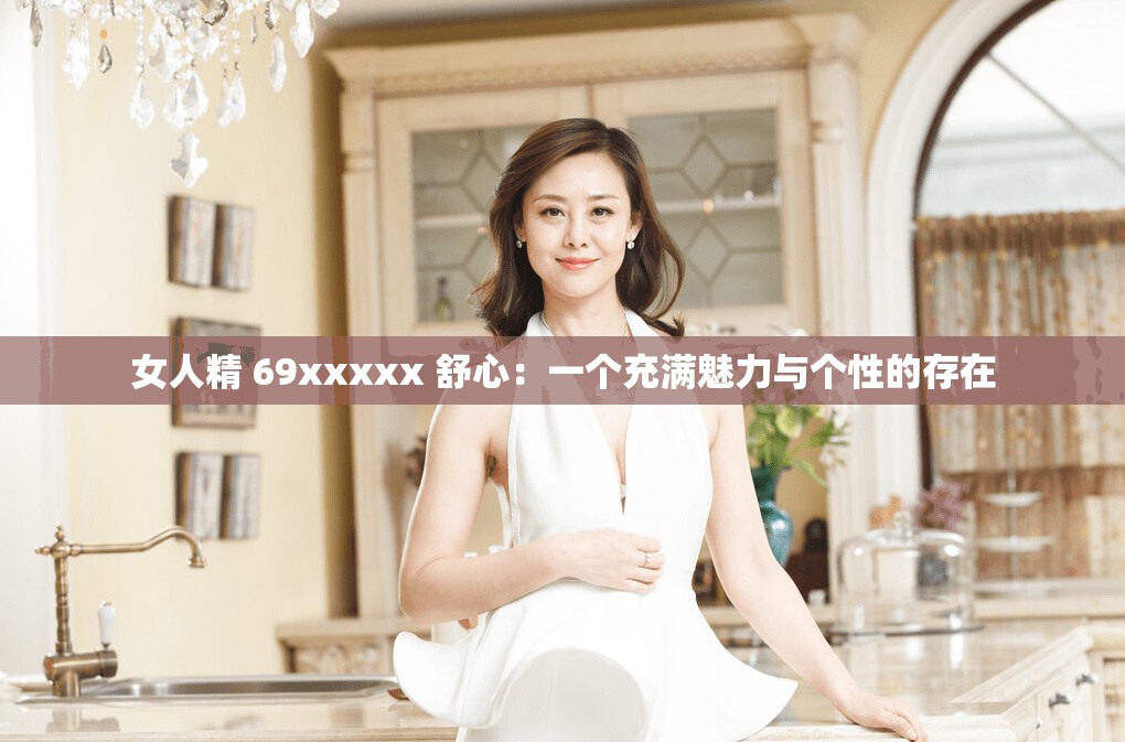女人精 69xxxxx 舒心：一个充满魅力与个性的存在
