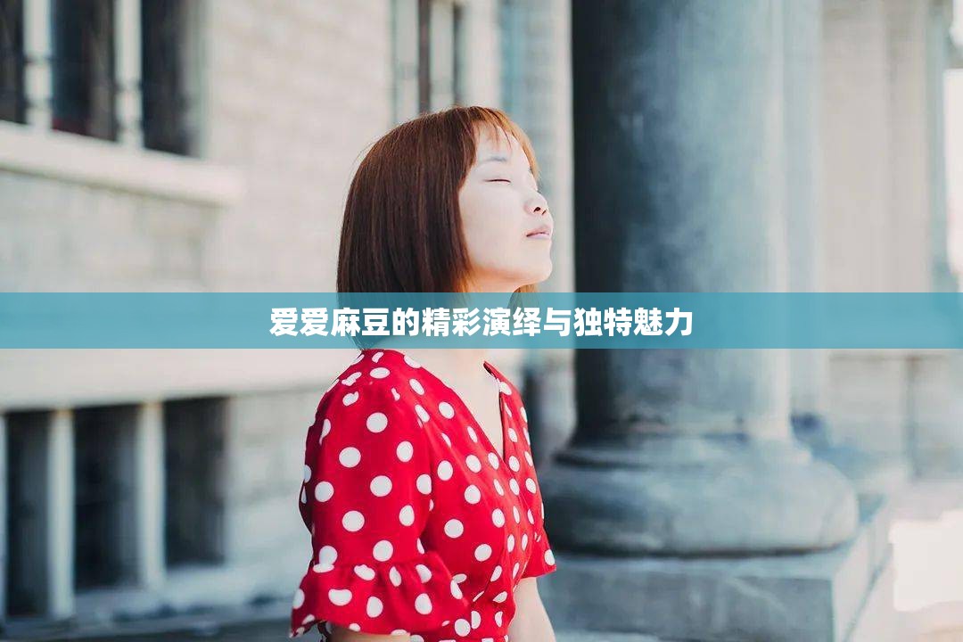 爱爱麻豆的精彩演绎与独特魅力