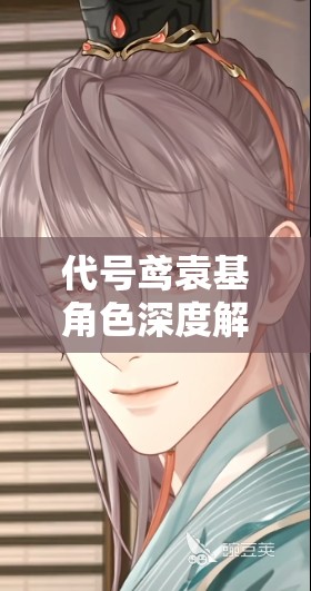代号鸢袁基角色深度解析，人物特色及其在资源管理策略中的核心作用