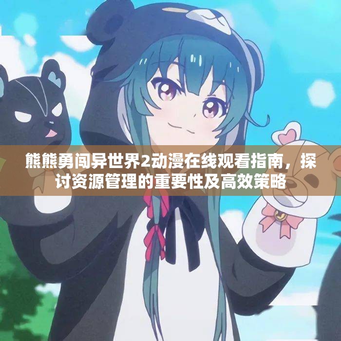 熊熊勇闯异世界2动漫在线观看指南，探讨资源管理的重要性及高效策略