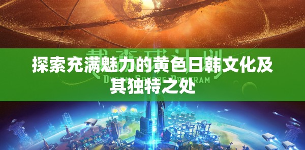 探索充满魅力的黄色日韩文化及其独特之处