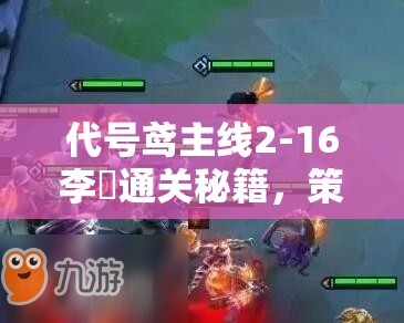 代号鸢主线2-16李傕通关秘籍，策略布局与强力阵容的完美融合攻略