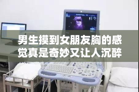 男生摸到女朋友胸的感觉真是奇妙又让人沉醉