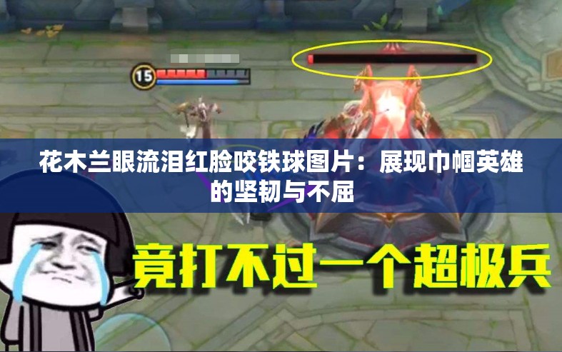 花木兰眼流泪红脸咬铁球图片：展现巾帼英雄的坚韧与不屈
