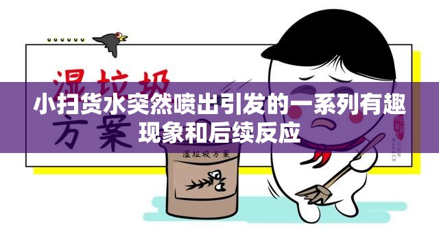 小扫货水突然喷出引发的一系列有趣现象和后续反应