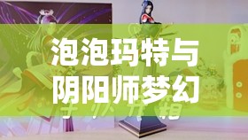 泡泡玛特与阴阳师梦幻联动，全方位揭秘萌趣式神精美手办