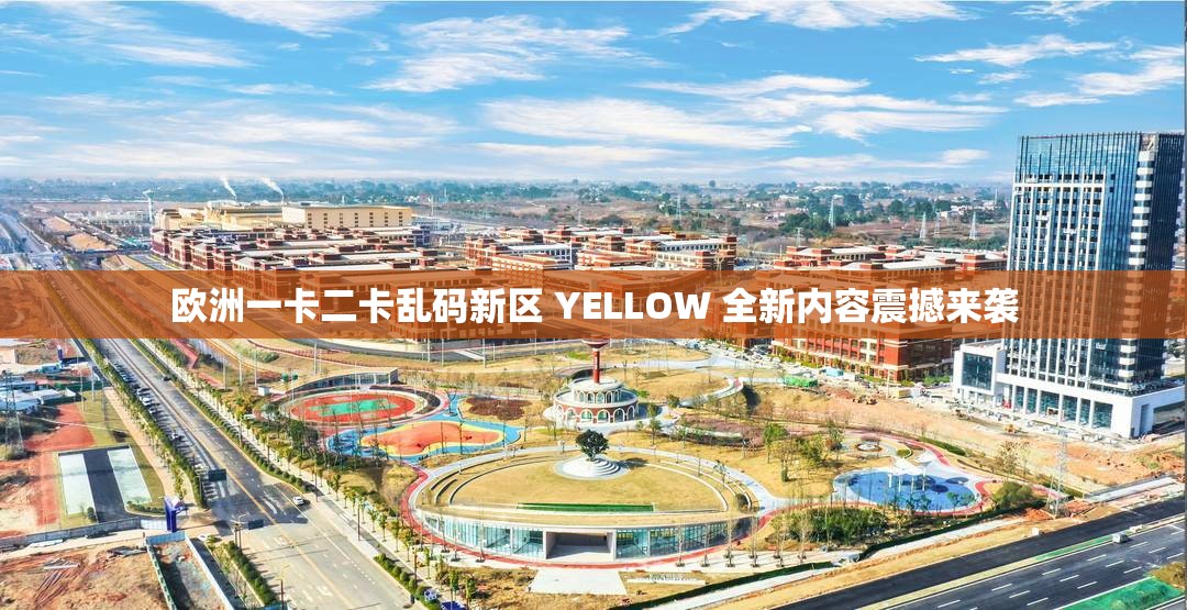 欧洲一卡二卡乱码新区 YELLOW 全新内容震撼来袭