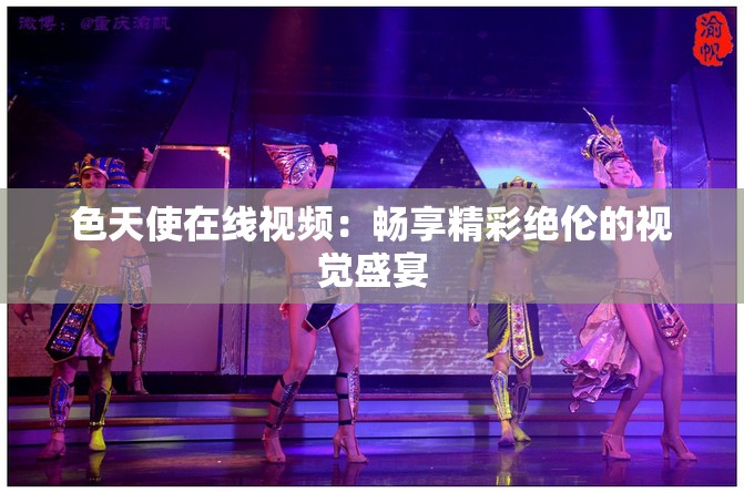 色天使在线视频：畅享精彩绝伦的视觉盛宴