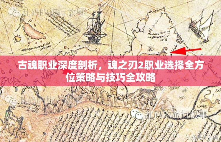 古魂职业深度剖析，魂之刃2职业选择全方位策略与技巧全攻略