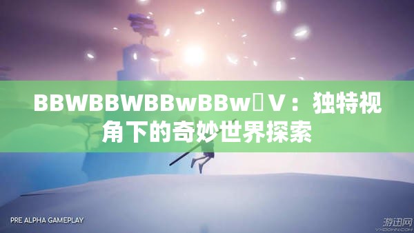 BBWBBWBBwBBw丅Ⅴ：独特视角下的奇妙世界探索