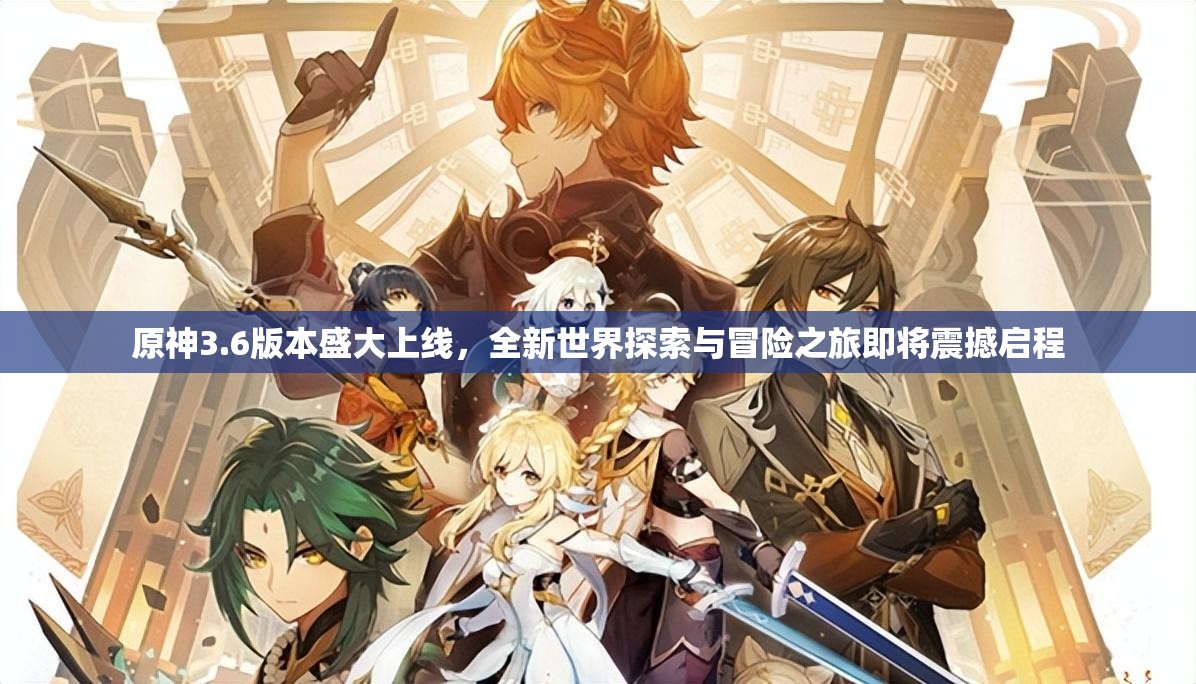 原神3.6版本盛大上线，全新世界探索与冒险之旅即将震撼启程