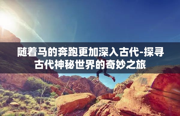 随着马的奔跑更加深入古代-探寻古代神秘世界的奇妙之旅