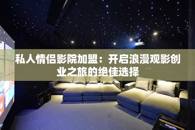 私人情侣影院加盟：开启浪漫观影创业之旅的绝佳选择