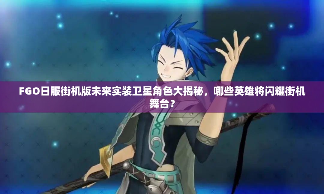 FGO日服街机版未来实装卫星角色大揭秘，哪些英雄将闪耀街机舞台？