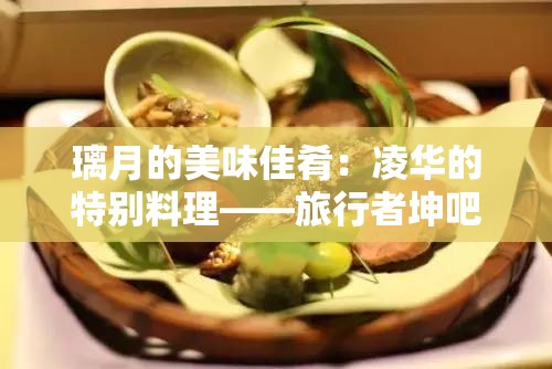 璃月的美味佳肴：凌华的特别料理——旅行者坤吧
