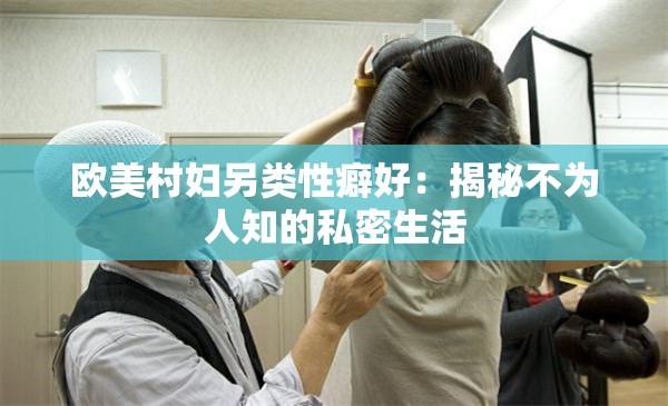 欧美村妇另类性癖好：揭秘不为人知的私密生活