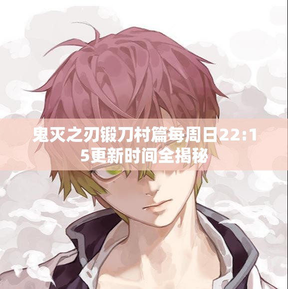 鬼灭之刃锻刀村篇每周日22:15更新时间全揭秘