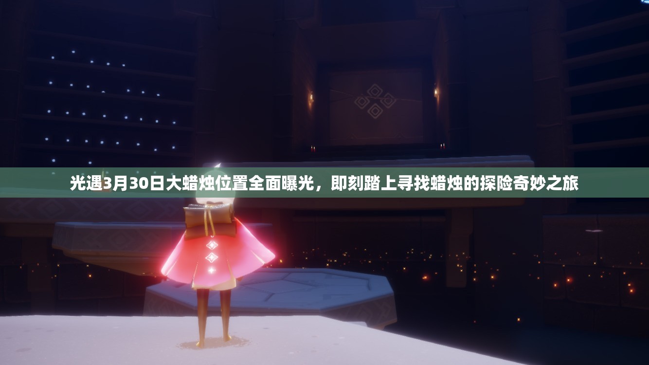 光遇3月30日大蜡烛位置全面曝光，即刻踏上寻找蜡烛的探险奇妙之旅