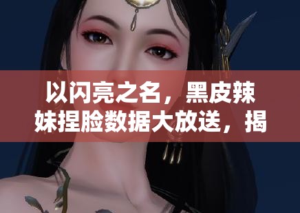 以闪亮之名，黑皮辣妹捏脸数据大放送，揭秘资源管理高效利用的黄金策略