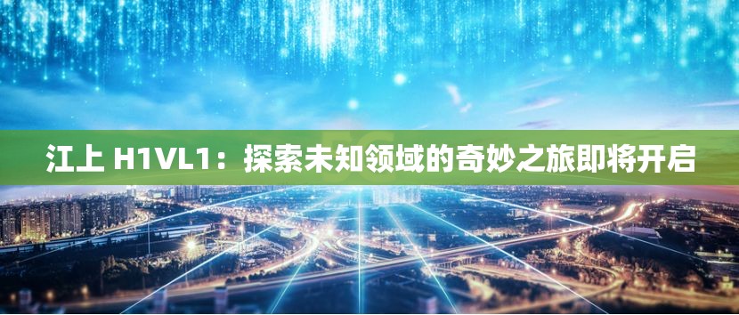 江上 H1VL1：探索未知领域的奇妙之旅即将开启