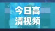 今日高清视频在线观看：精彩内容不容错过