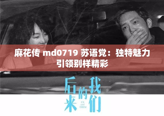 麻花传 md0719 苏语党：独特魅力引领别样精彩