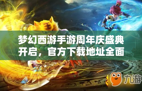 梦幻西游手游周年庆盛典开启，官方下载地址全面揭秘，海量精彩活动不容玩家错过！