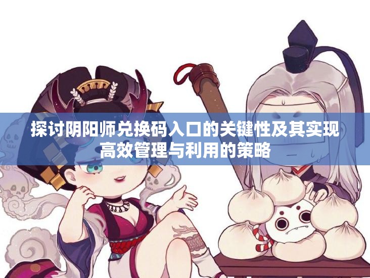 探讨阴阳师兑换码入口的关键性及其实现高效管理与利用的策略
