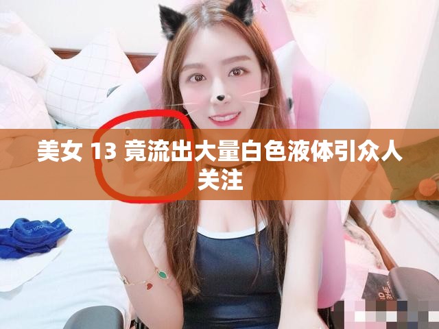 美女 13 竟流出大量白色液体引众人关注