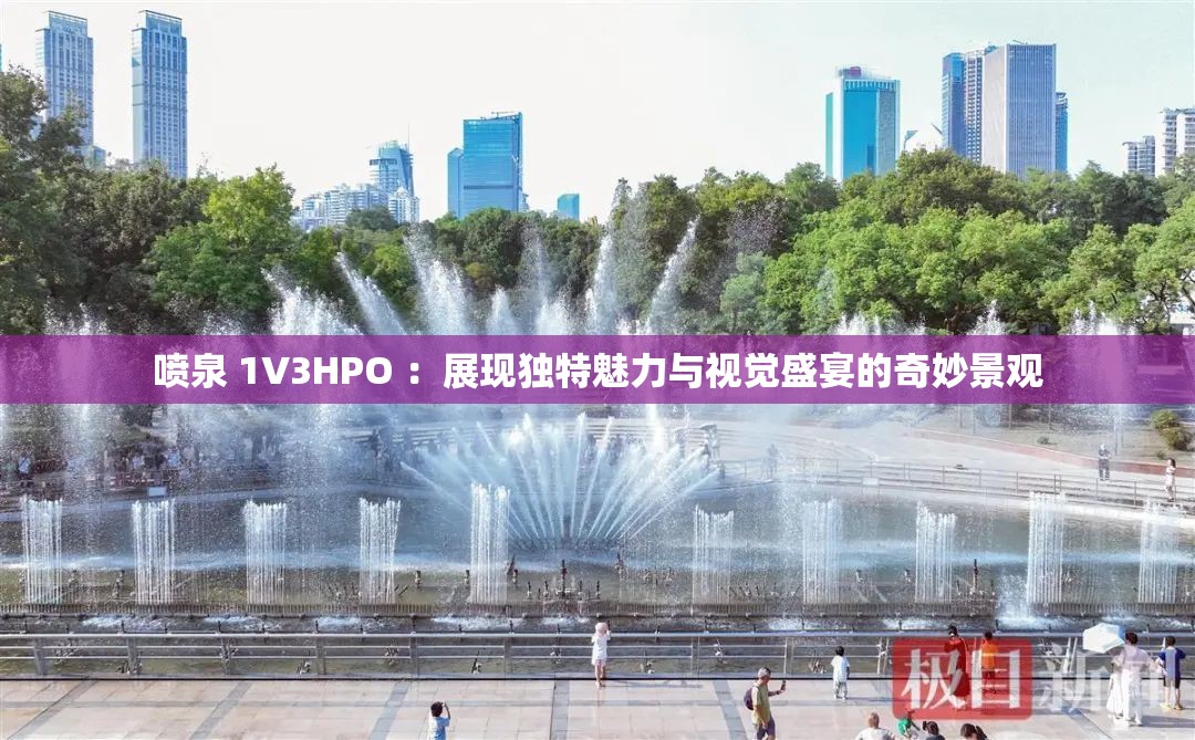 喷泉 1V3HPO ：展现独特魅力与视觉盛宴的奇妙景观