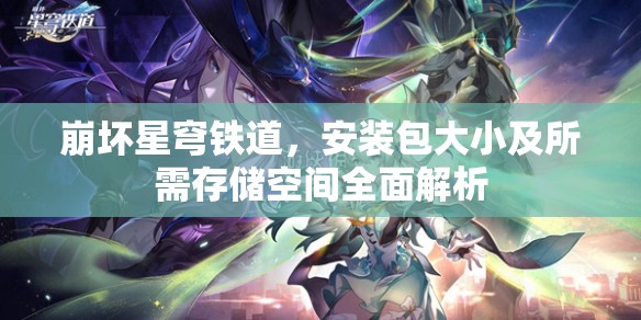 崩坏星穹铁道，安装包大小及所需存储空间全面解析