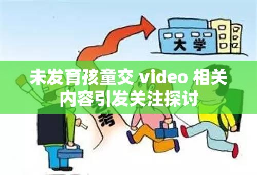 未发育孩童交 video 相关内容引发关注探讨