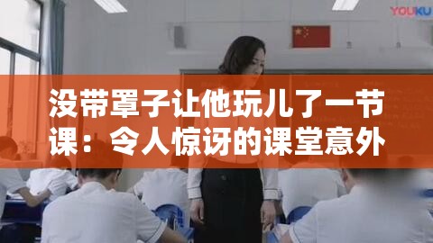 没带罩子让他玩儿了一节课：令人惊讶的课堂意外事件