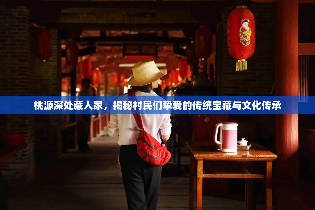 桃源深处藏人家，揭秘村民们挚爱的传统宝藏与文化传承