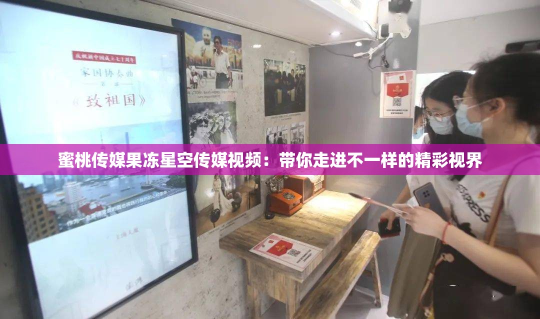 蜜桃传媒果冻星空传媒视频：带你走进不一样的精彩视界