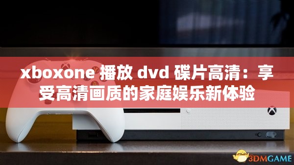 xboxone 播放 dvd 碟片高清：享受高清画质的家庭娱乐新体验