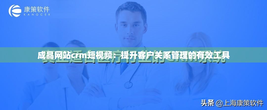 成品网站crm短视频：提升客户关系管理的有效工具