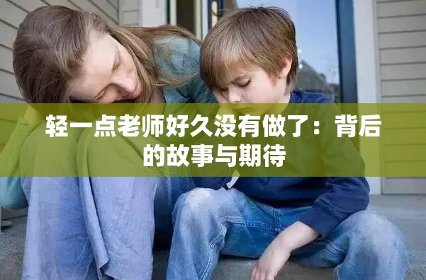 轻一点老师好久没有做了：背后的故事与期待