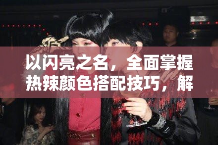 以闪亮之名，全面掌握热辣颜色搭配技巧，解锁时尚新秘籍