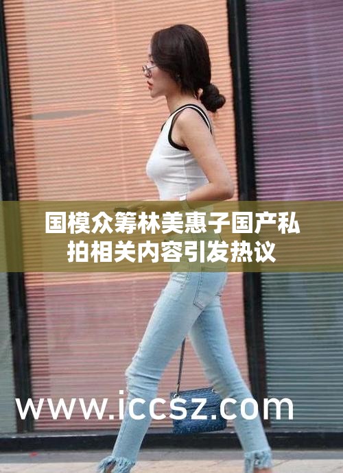 国模众筹林美惠子国产私拍相关内容引发热议